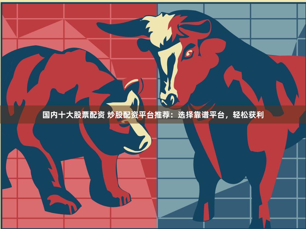 国内十大股票配资 炒股配资平台推荐：选择靠谱平台，轻松获利