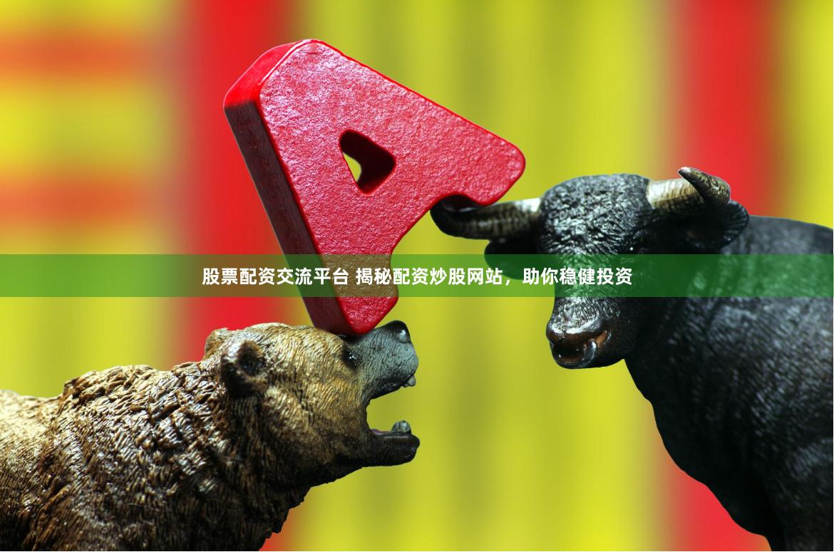 股票配资交流平台 揭秘配资炒股网站，助你稳健投资