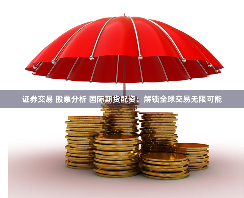 证券交易 股票分析 国际期货配资：解锁全球交易无限可能