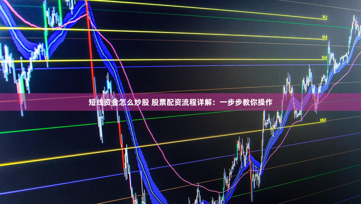 短线资金怎么炒股 股票配资流程详解：一步步教你操作