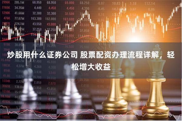 炒股用什么证券公司 股票配资办理流程详解，轻松增大收益