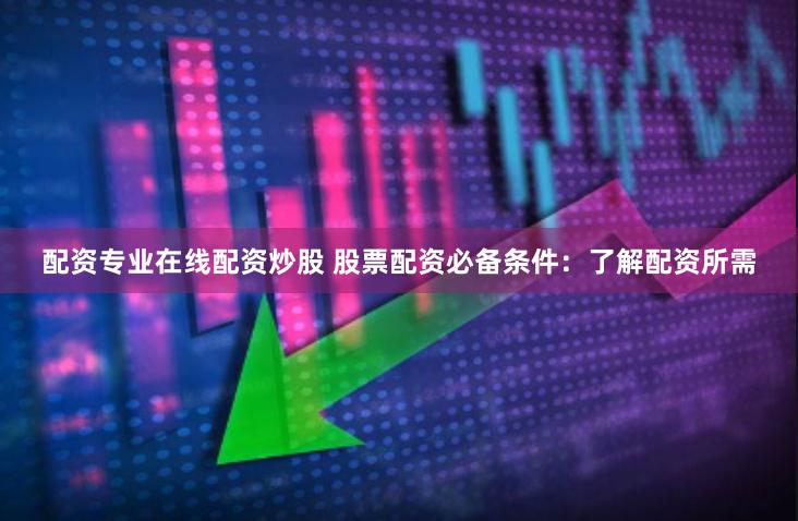 配资专业在线配资炒股 股票配资必备条件：了解配资所需