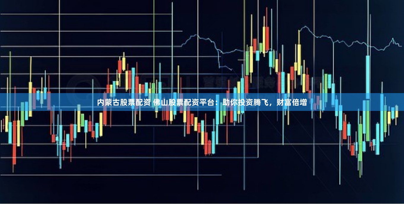 内蒙古股票配资 佛山股票配资平台：助你投资腾飞，财富倍增