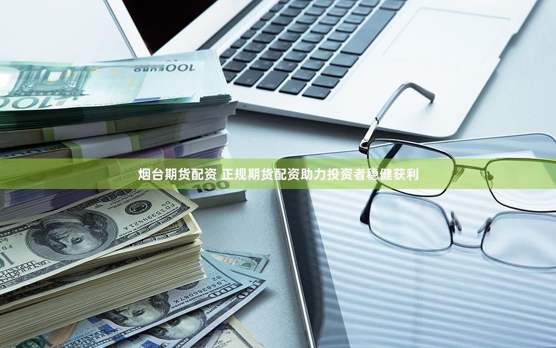 烟台期货配资 正规期货配资助力投资者稳健获利