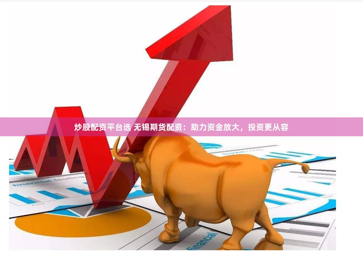 炒股配资平台选 无锡期货配资：助力资金放大，投资更从容