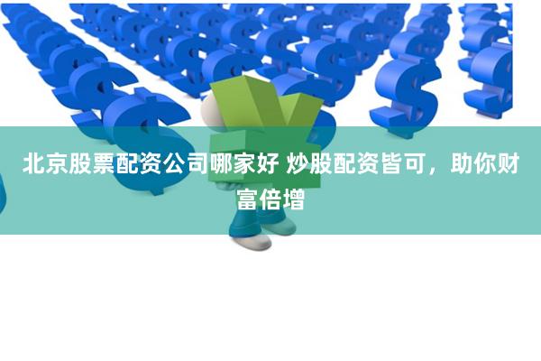 北京股票配资公司哪家好 炒股配资皆可，助你财富倍增