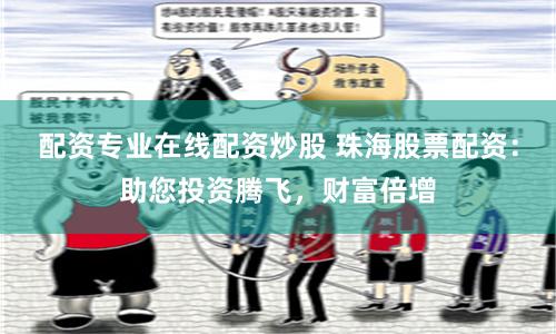 配资专业在线配资炒股 珠海股票配资：助您投资腾飞，财富倍增
