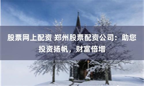 股票网上配资 郑州股票配资公司：助您投资扬帆，财富倍增