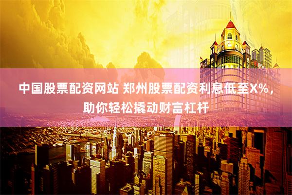中国股票配资网站 郑州股票配资利息低至X%，助你轻松撬动财富杠杆
