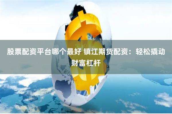 股票配资平台哪个最好 镇江期货配资：轻松撬动财富杠杆