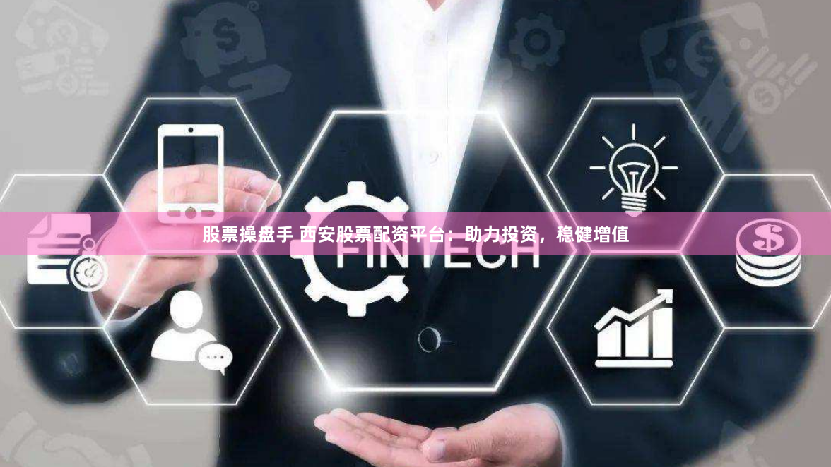 股票操盘手 西安股票配资平台：助力投资，稳健增值