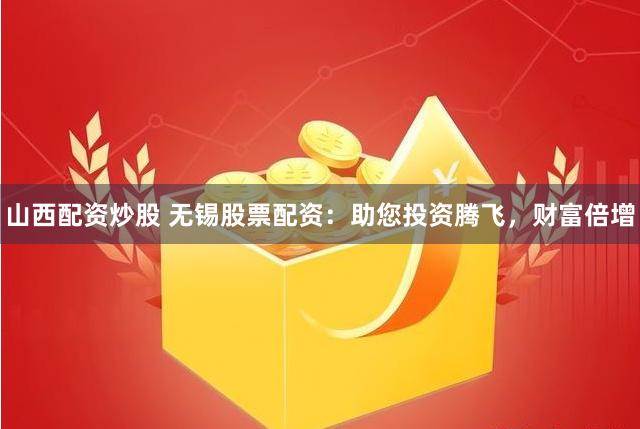 山西配资炒股 无锡股票配资：助您投资腾飞，财富倍增