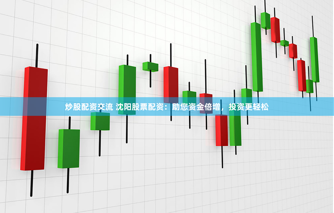 炒股配资交流 沈阳股票配资：助您资金倍增，投资更轻松