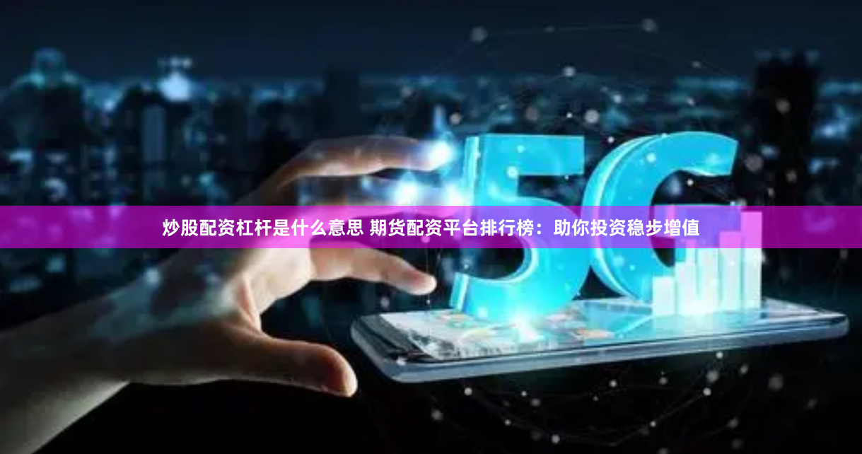 炒股配资杠杆是什么意思 期货配资平台排行榜：助你投资稳步增值