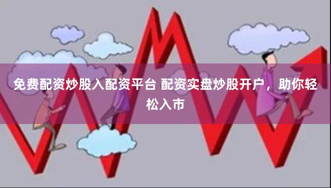 免费配资炒股入配资平台 配资实盘炒股开户，助你轻松入市
