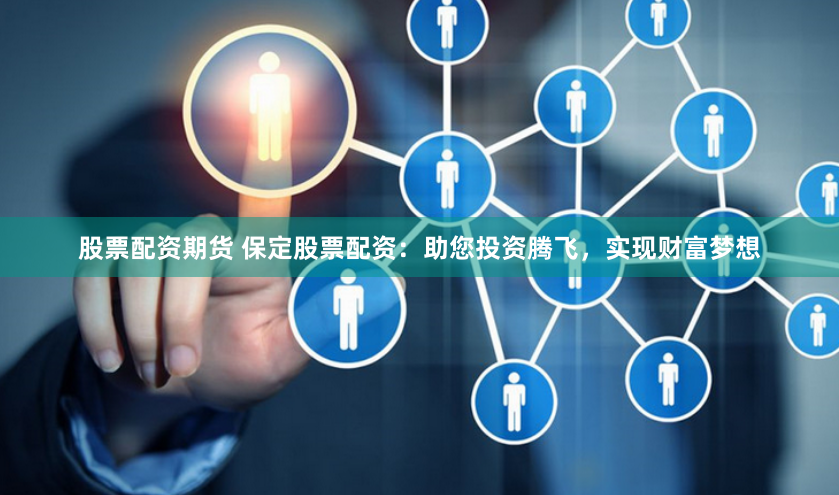 股票配资期货 保定股票配资：助您投资腾飞，实现财富梦想
