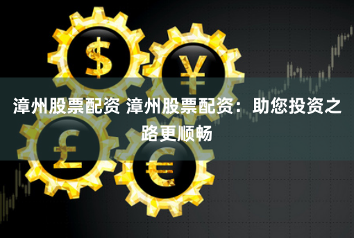 漳州股票配资 漳州股票配资：助您投资之路更顺畅