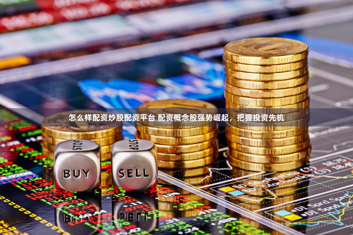 怎么样配资炒股配资平台 配资概念股强势崛起，把握投资先机