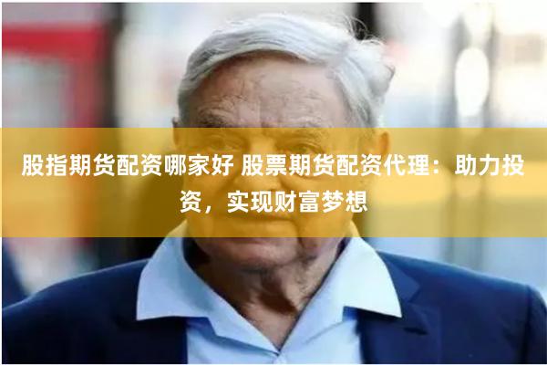 股指期货配资哪家好 股票期货配资代理：助力投资，实现财富梦想