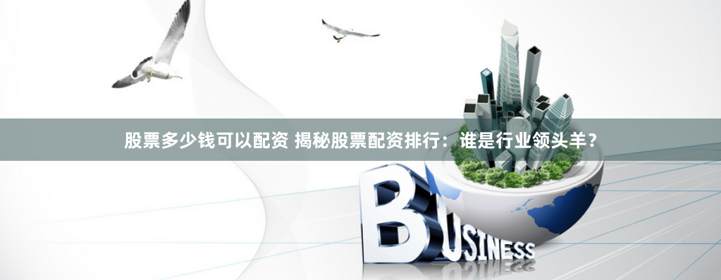 股票多少钱可以配资 揭秘股票配资排行：谁是行业领头羊？