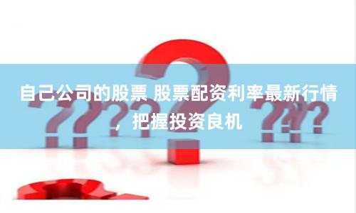 自己公司的股票 股票配资利率最新行情，把握投资良机