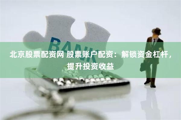 北京股票配资网 股票账户配资：解锁资金杠杆，提升投资收益