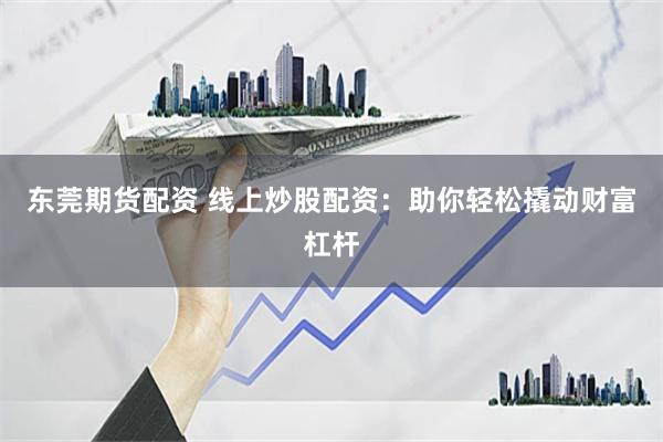 东莞期货配资 线上炒股配资：助你轻松撬动财富杠杆