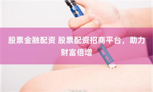 股票金融配资 股票配资招商平台，助力财富倍增