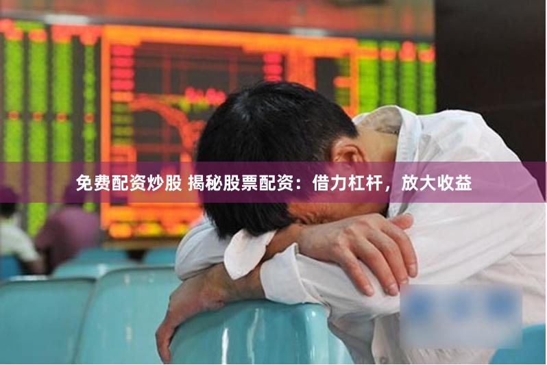 免费配资炒股 揭秘股票配资：借力杠杆，放大收益