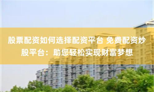 股票配资如何选择配资平台 免费配资炒股平台:助您轻松实现财富梦想