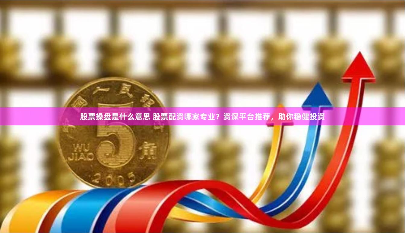 股票操盘是什么意思 股票配资哪家专业？资深平台推荐，助你稳健投资