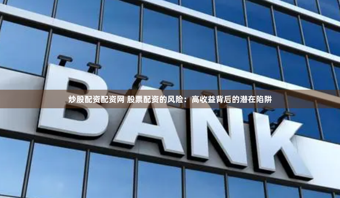 炒股配资配资网 股票配资的风险：高收益背后的潜在陷阱