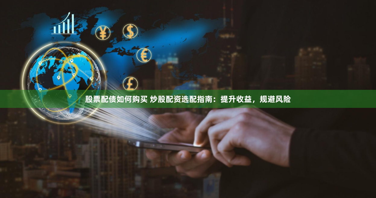 股票配债如何购买 炒股配资选配指南：提升收益，规避风险