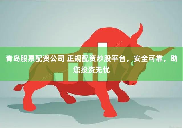 青岛股票配资公司 正规配资炒股平台，安全可靠，助您投资无忧
