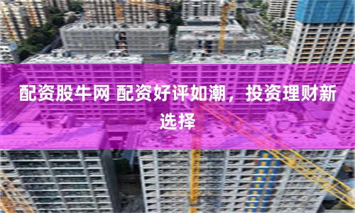 配资股牛网 配资好评如潮，投资理财新选择