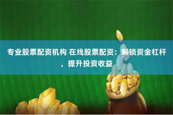 专业股票配资机构 在线股票配资：解锁资金杠杆，提升投资收益