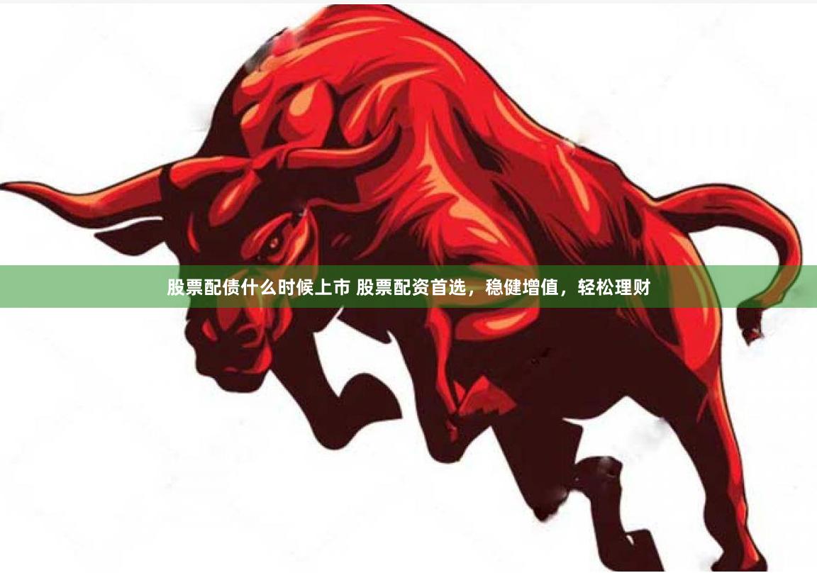 股票配债什么时候上市 股票配资首选，稳健增值，轻松理财