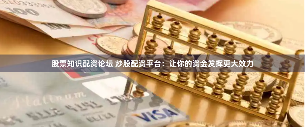 股票知识配资论坛 炒股配资平台：让你的资金发挥更大效力