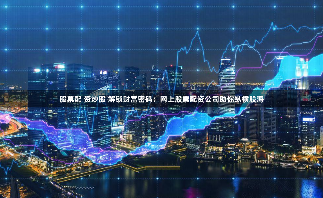 股票配 资炒股 解锁财富密码：网上股票配资公司助你纵横股海