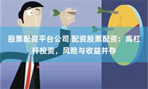 股票配资平台公司 配资股票配资：高杠杆投资，风险与收益并存