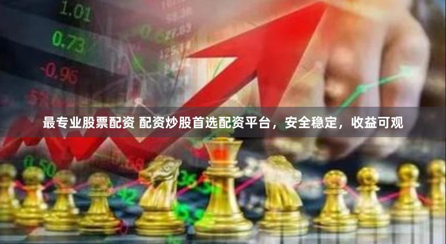 最专业股票配资 配资炒股首选配资平台，安全稳定，收益可观
