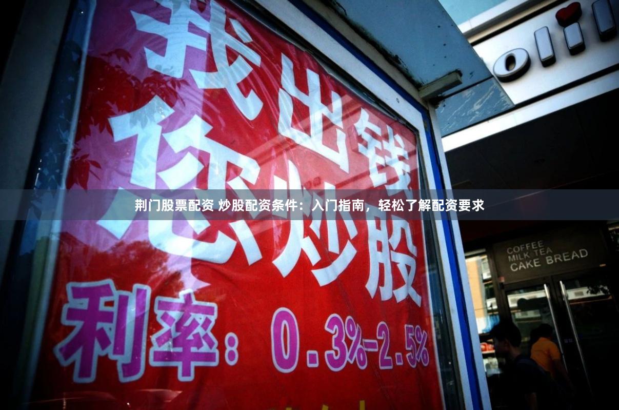 荆门股票配资 炒股配资条件：入门指南，轻松了解配资要求
