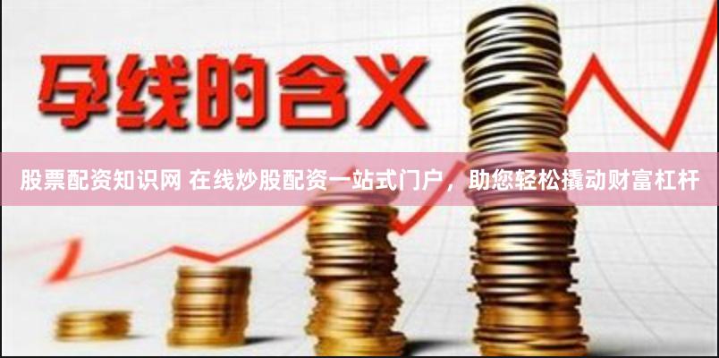 股票配资知识网 在线炒股配资一站式门户，助您轻松撬动财富杠杆