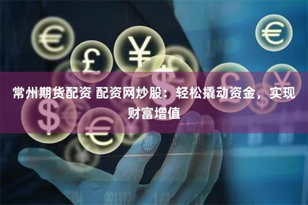 常州期货配资 配资网炒股：轻松撬动资金，实现财富增值