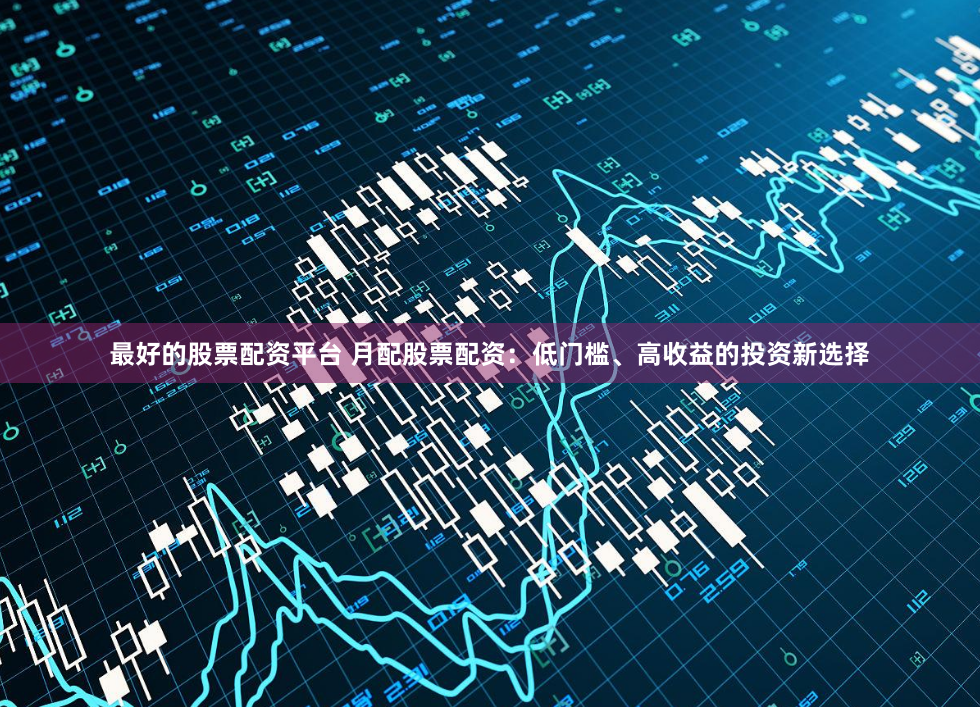 最好的股票配资平台 月配股票配资：低门槛、高收益的投资新选择