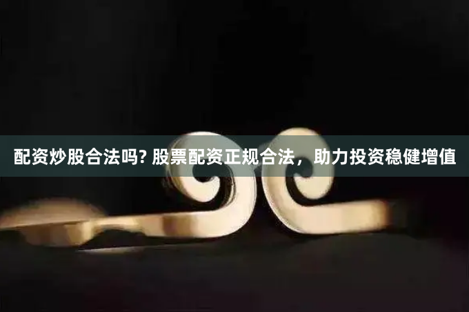 配资炒股合法吗? 股票配资正规合法，助力投资稳健增值
