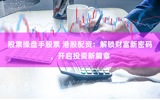股票操盘手股票 港股配资：解锁财富新密码，开启投资新篇章