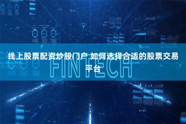 线上股票配资炒股门户 如何选择合适的股票交易平台