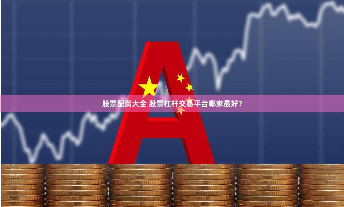 股票配资大全 股票杠杆交易平台哪家最好？