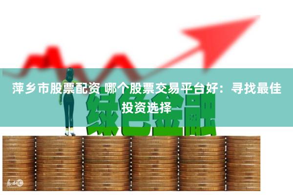 萍乡市股票配资 哪个股票交易平台好：寻找最佳投资选择